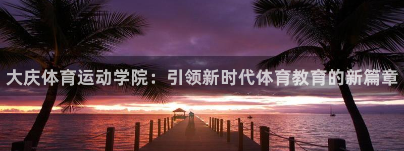 米兰体育官方正版app代理：大庆体育运动学院：引领新