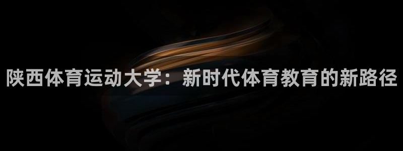 米兰体育官网下载娱乐：陕西体育运动大学：新时代体育教育的新路