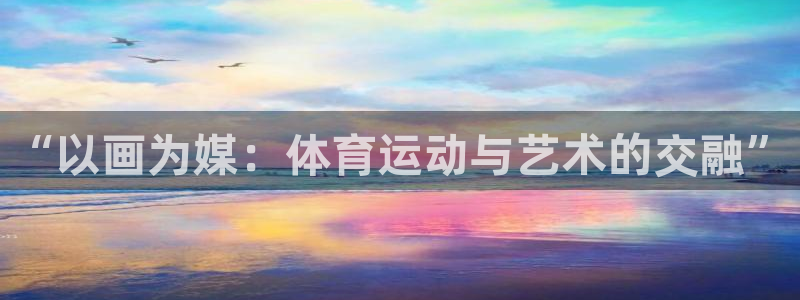 米兰体育官方正版app娱乐代理怎么样：“以画为媒：体育运动与