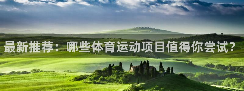 米兰体育官方正版app集团：最新推荐：哪些体育运动项目值得你